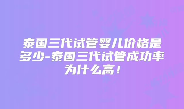 泰国三代试管婴儿价格是多少-泰国三代试管成功率为什么高！