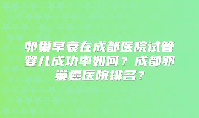 卵巢早衰在成都医院试管婴儿成功率如何？成都卵巢癌医院排名？