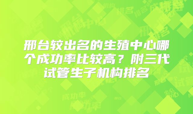 邢台较出名的生殖中心哪个成功率比较高?附三代试管生子机构排名