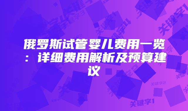 俄罗斯试管婴儿费用一览:详细费用解析及预算建议