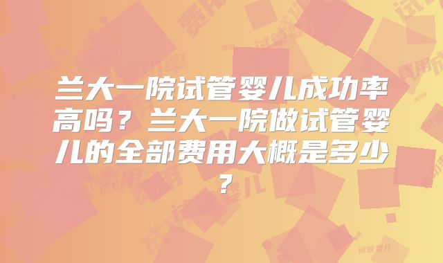 兰大一院试管婴儿成功率高吗?兰大一院做试管婴儿的全部费用大概是多少?