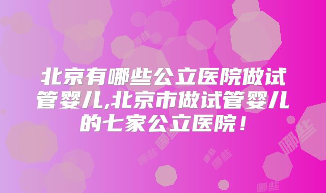 北京有哪些公立医院做试管婴儿,北京市做试管婴儿的七家公立医院!