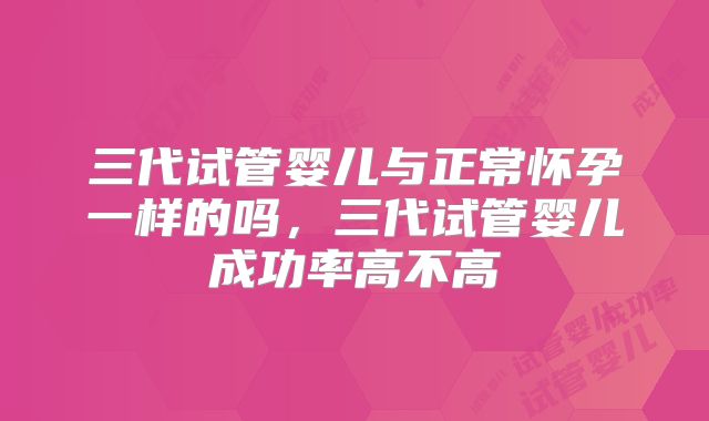 三代试管婴儿与正常怀孕一样的吗，三代试管婴儿成功率高不高