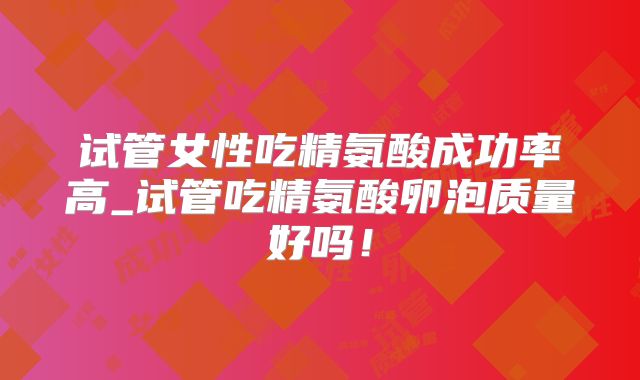 试管女性吃精氨酸成功率高_试管吃精氨酸卵泡质量好吗!