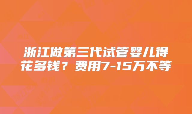浙江做第三代试管婴儿得花多钱？费用7-15万不等