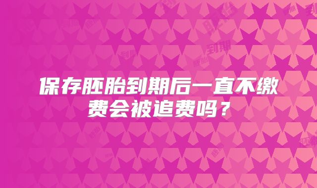 保存胚胎到期后一直不缴费会被追费吗？