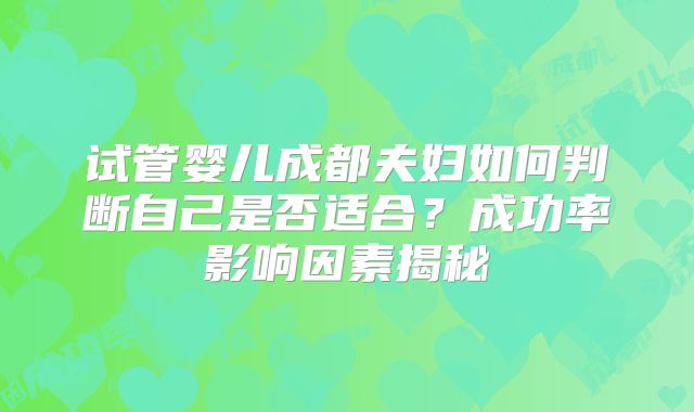 试管婴儿成都夫妇如何判断自己是否适合？成功率影响因素揭秘