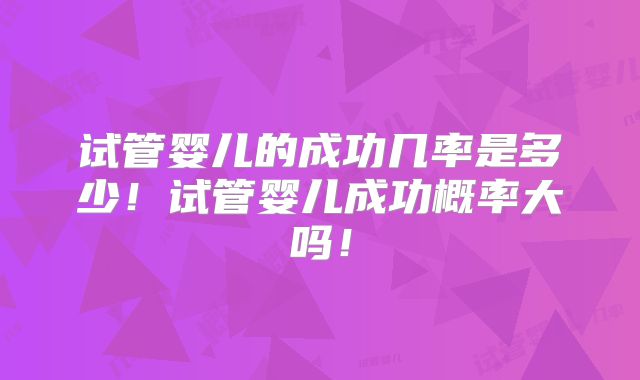 试管婴儿的成功几率是多少！试管婴儿成功概率大吗！
