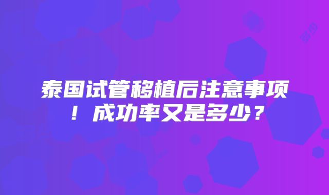 泰国试管移植后注意事项！成功率又是多少？