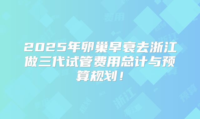 2025年卵巢早衰去浙江做三代试管费用总计与预算规划！