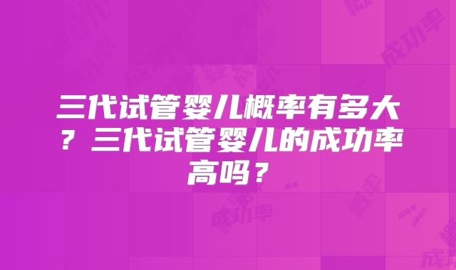 三代试管婴儿概率有多大？三代试管婴儿的成功率高吗？