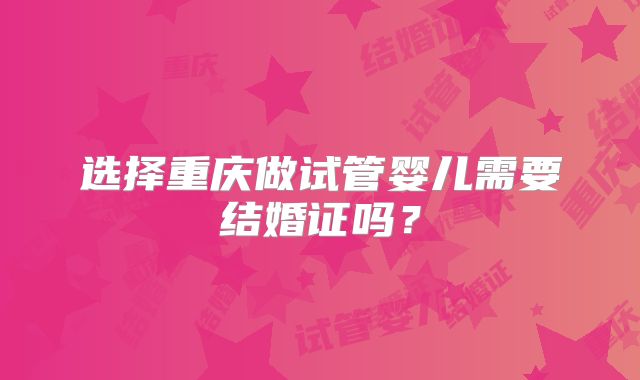 选择重庆做试管婴儿需要结婚证吗？