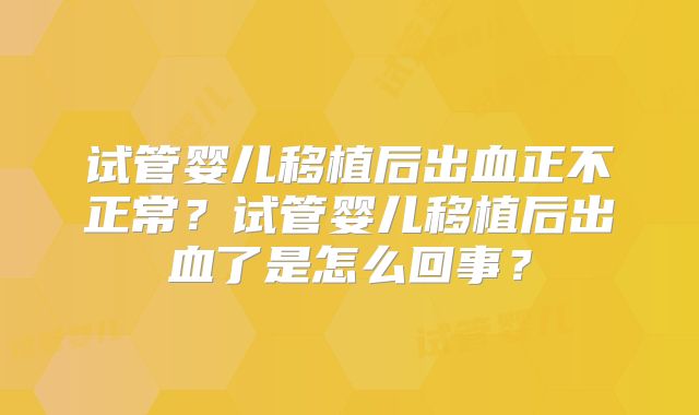 试管婴儿移植后出血正不正常？试管婴儿移植后出血了是怎么回事？
