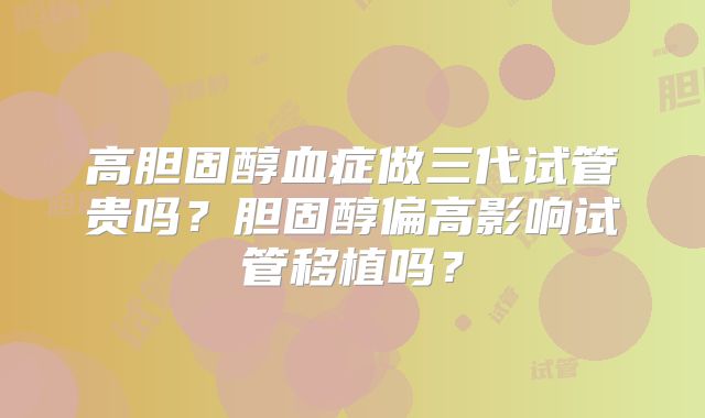 高胆固醇血症做三代试管贵吗？胆固醇偏高影响试管移植吗？