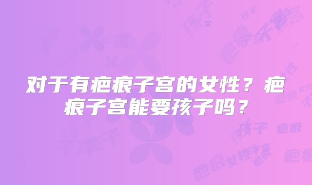对于有疤痕子宫的女性?疤痕子宫能要孩子吗?