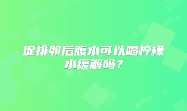 促排卵后腹水可以喝柠檬水缓解吗？