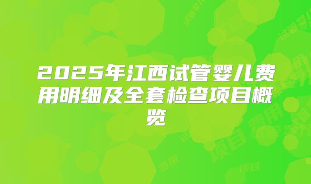 2025年江西试管婴儿费用明细及全套检查项目概览