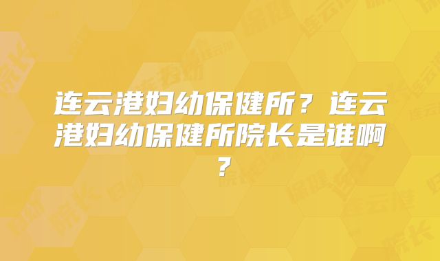 连云港妇幼保健所？连云港妇幼保健所院长是谁啊？