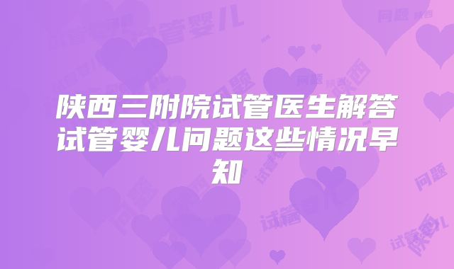 陕西三附院试管医生解答试管婴儿问题这些情况早知