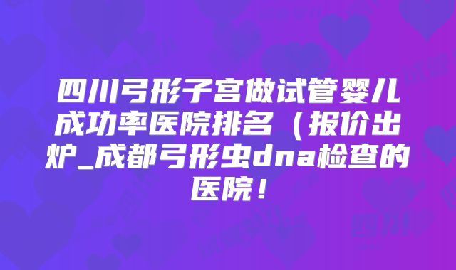 四川弓形子宫做试管婴儿成功率医院排名(报价出炉_成都弓形虫dna检查的医院!