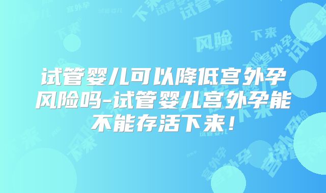 试管婴儿可以降低宫外孕风险吗-试管婴儿宫外孕能不能存活下来！