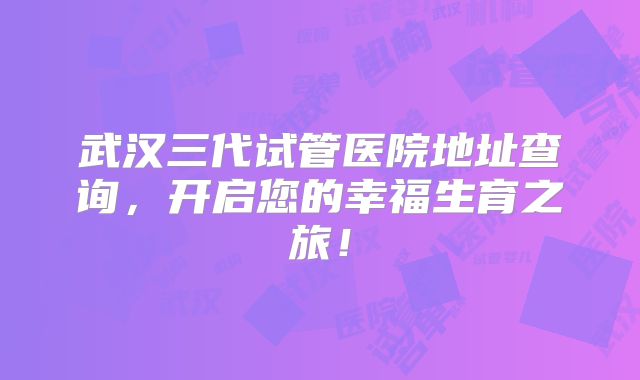 武汉三代试管医院地址查询,开启您的幸福生育之旅!