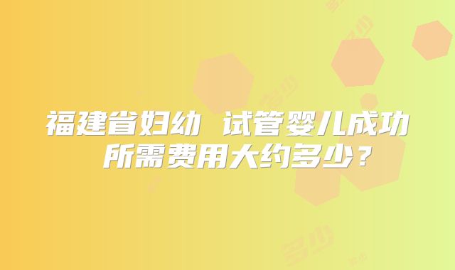 福建省妇幼 试管婴儿成功 所需费用大约多少?