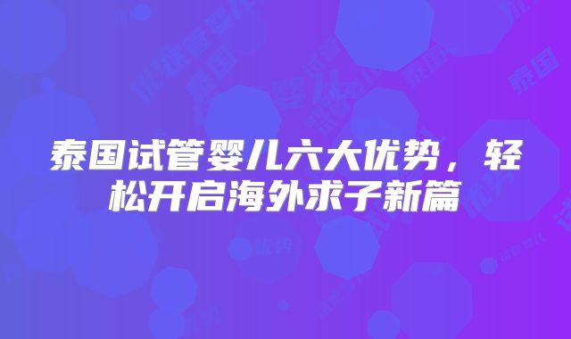 泰国试管婴儿六大优势,轻松开启海外求子新篇