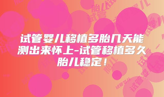 试管婴儿移植多胎几天能测出来怀上-试管移植多久胎儿稳定！