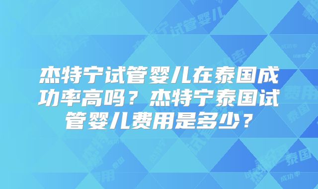 杰特宁试管婴儿在泰国成功率高吗？杰特宁泰国试管婴儿费用是多少？