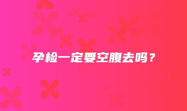孕检一定要空腹去吗？