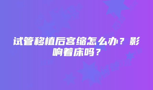 试管移植后宫缩怎么办？影响着床吗？