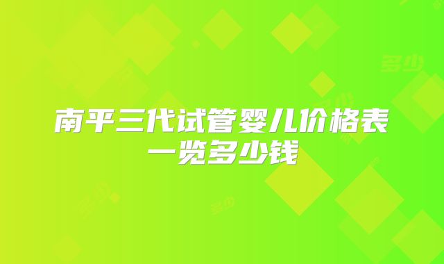 南平三代试管婴儿价格表一览多少钱