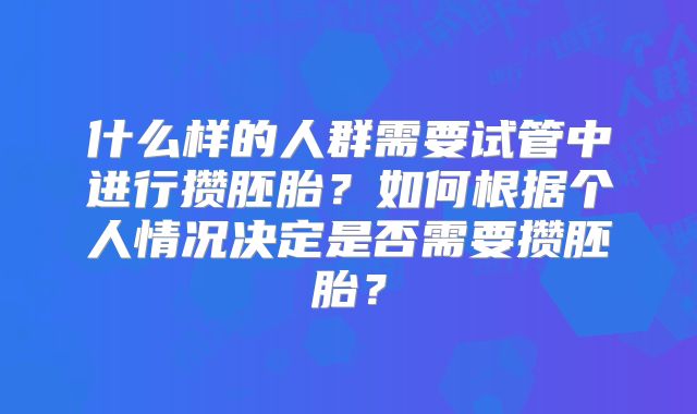 什么样的人群需要试管中进行攒胚胎?如何根据个人情况决定是否需要攒胚胎?