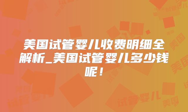 美国试管婴儿收费明细全解析_美国试管婴儿多少钱呢！