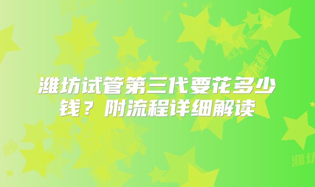 潍坊试管第三代要花多少钱?附流程详细解读