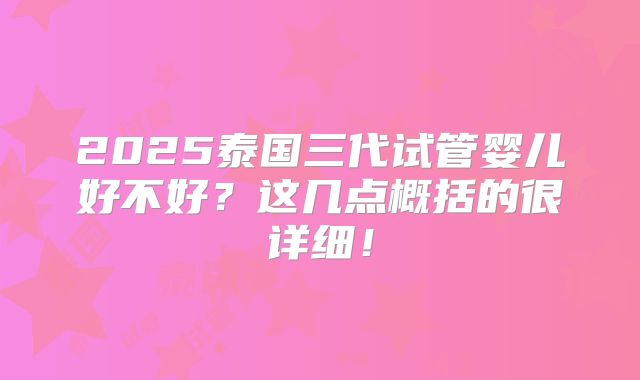 2025泰国三代试管婴儿好不好？这几点概括的很详细！