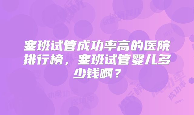 塞班试管成功率高的医院排行榜,塞班试管婴儿多少钱啊?