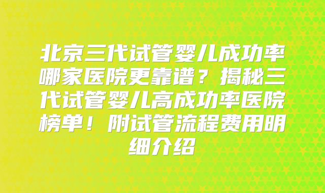 北京三代试管婴儿成功率哪家医院更靠谱？揭秘三代试管婴儿高成功率医院榜单！附试管流程费用明细介绍
