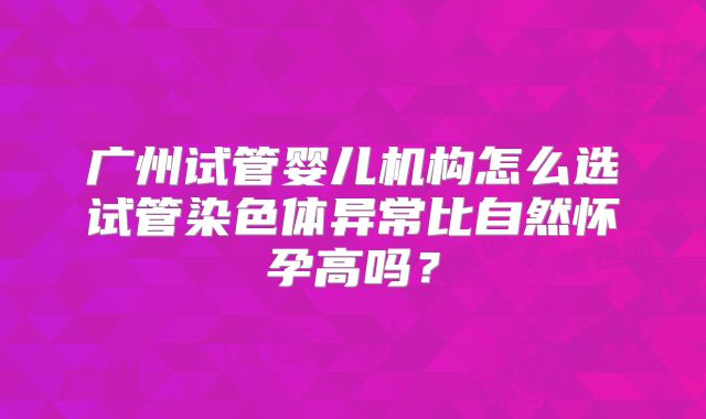 广州试管婴儿机构怎么选试管染色体异常比自然怀孕高吗?