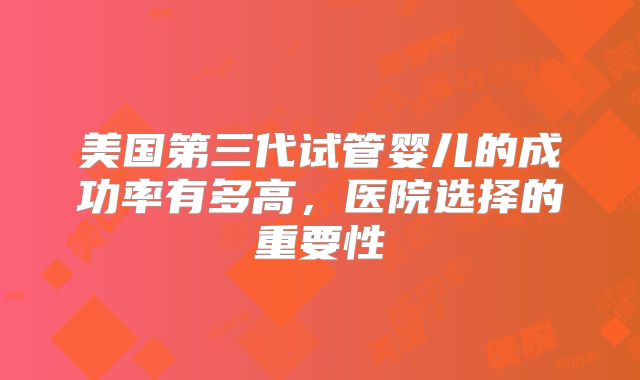 美国第三代试管婴儿的成功率有多高，医院选择的重要性