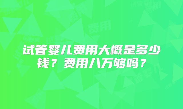 试管婴儿费用大概是多少钱？费用八万够吗？