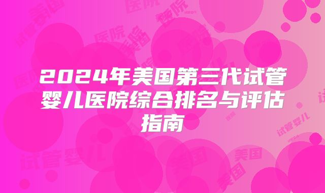 2024年美国第三代试管婴儿医院综合排名与评估指南