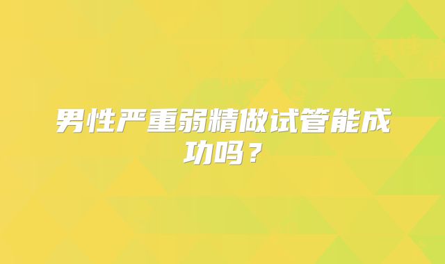 男性严重弱精做试管能成功吗?