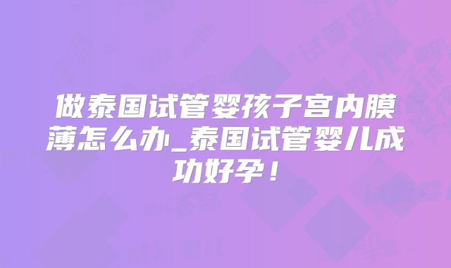 做泰国试管婴孩子宫内膜薄怎么办_泰国试管婴儿成功好孕！