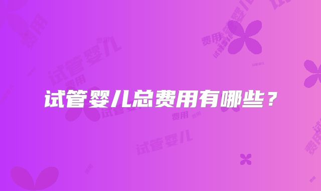 试管婴儿总费用有哪些？