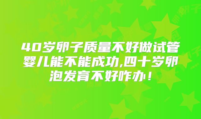 40岁卵子质量不好做试管婴儿能不能成功,四十岁卵泡发育不好咋办！