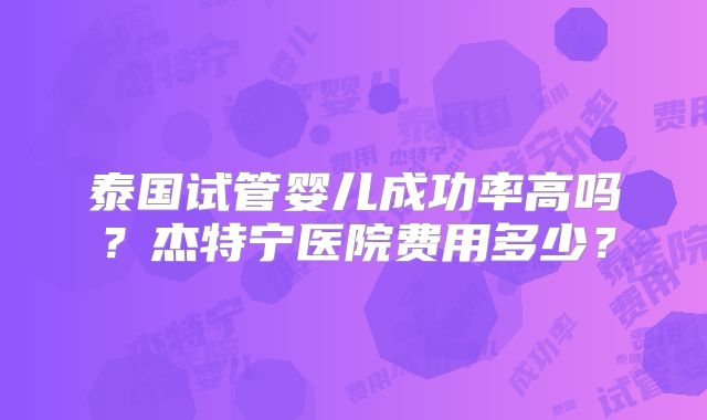 泰国试管婴儿成功率高吗？杰特宁医院费用多少？