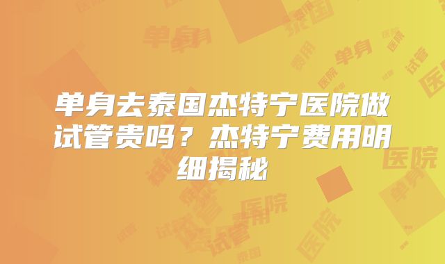 单身去泰国杰特宁医院做试管贵吗？杰特宁费用明细揭秘