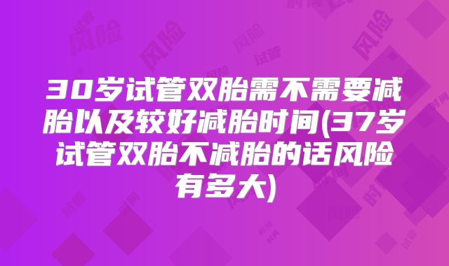 30岁试管双胎需不需要减胎以及较好减胎时间(37岁试管双胎不减胎的话风险有多大)